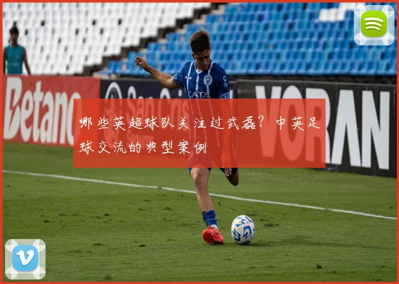 哪些英超球队关注过武磊？中英足球交流的典型案例