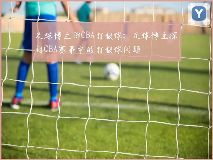 足球博主聊CBA打假球：足球博主探讨CBA赛事中的打假球问题