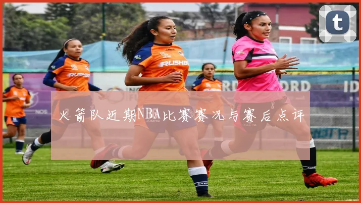 火箭队近期NBA比赛赛况与赛后点评