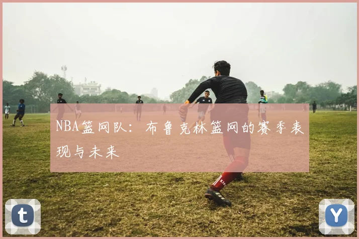 NBA篮网队：布鲁克林篮网的赛季表现与未来