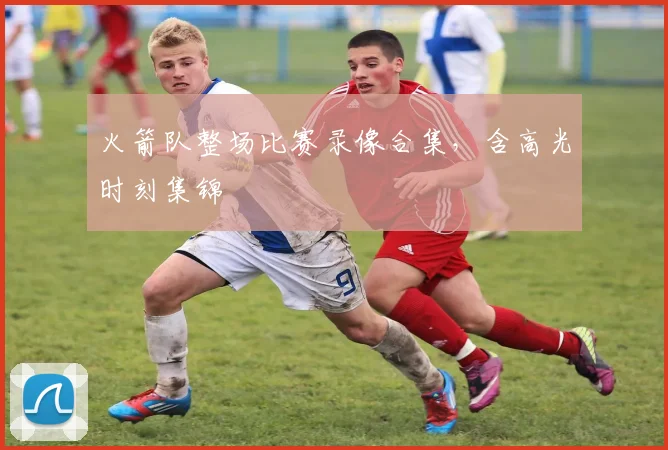 火箭队整场比赛录像合集，含高光时刻集锦