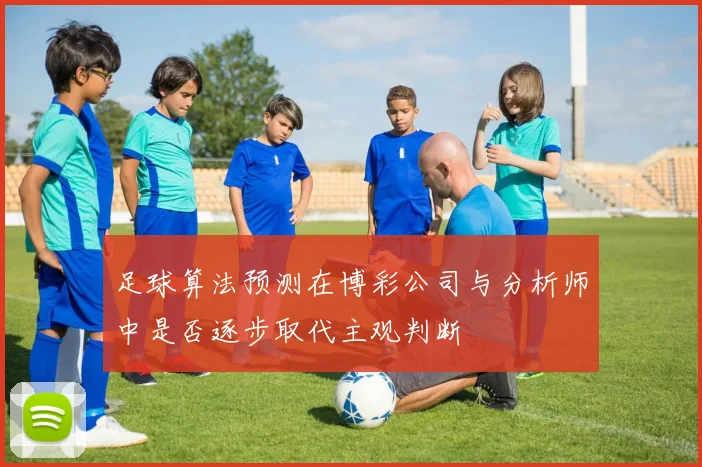 足球算法预测在博彩公司与分析师中是否逐步取代主观判断