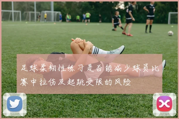 足球柔韧性练习是否能减少球员比赛中拉伤及起跳受限的风险
