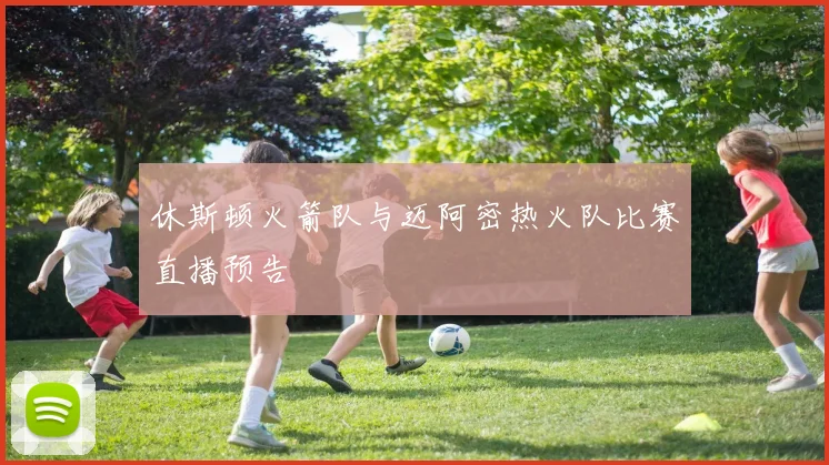 休斯顿火箭队与迈阿密热火队比赛直播预告