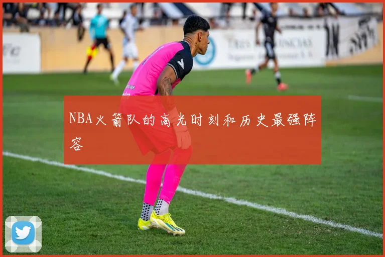 NBA火箭队的高光时刻和历史最强阵容