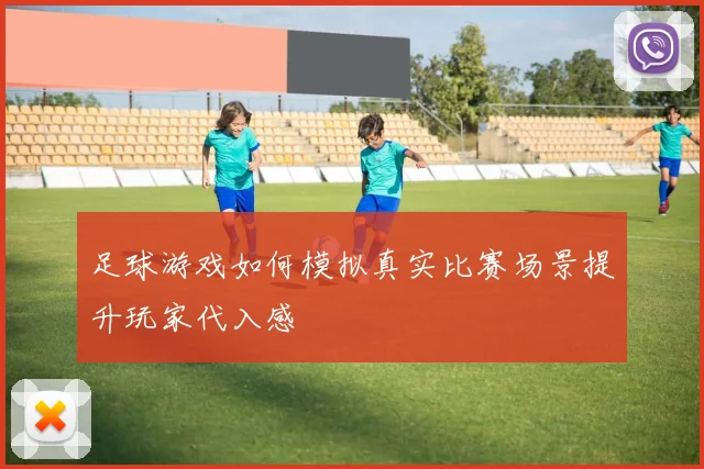 足球游戏如何模拟真实比赛场景提升玩家代入感