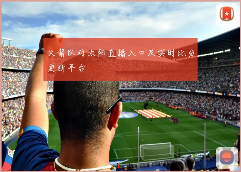 火箭队对太阳直播入口及实时比分更新平台