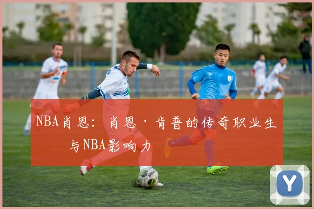 NBA肖恩：肖恩·肯普的传奇职业生涯与NBA影响力